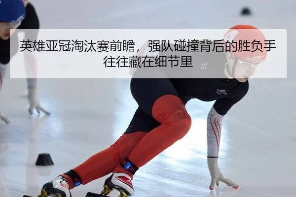 英雄亚冠淘汰赛前瞻，强队碰撞背后的胜负手往往藏在细节里